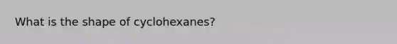 What is the shape of cyclohexanes?