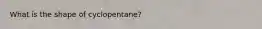 What is the shape of cyclopentane?