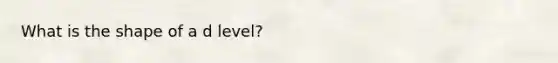 What is the shape of a d level?