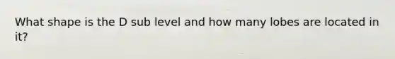 What shape is the D sub level and how many lobes are located in it?