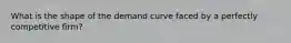 What is the shape of the demand curve faced by a perfectly competitive firm?