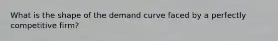 What is the shape of the demand curve faced by a perfectly competitive firm?