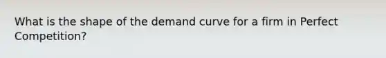 What is the shape of the demand curve for a firm in Perfect Competition?