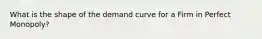 What is the shape of the demand curve for a Firm in Perfect Monopoly?