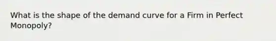 What is the shape of the demand curve for a Firm in Perfect Monopoly?