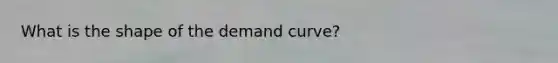 What is the shape of the demand curve?