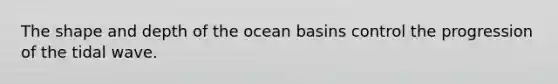 The shape and depth of the ocean basins control the progression of the tidal wave.