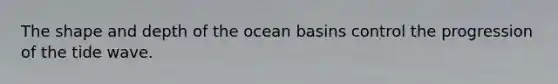 The shape and depth of the ocean basins control the progression of the tide wave.