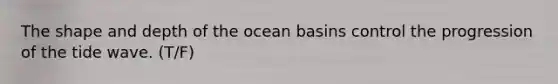 The shape and depth of the ocean basins control the progression of the tide wave. (T/F)