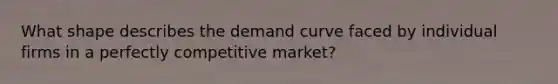 What shape describes the demand curve faced by individual firms in a perfectly competitive market?