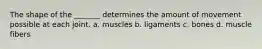 The shape of the _______ determines the amount of movement possible at each joint. a. muscles b. ligaments c. bones d. muscle fibers