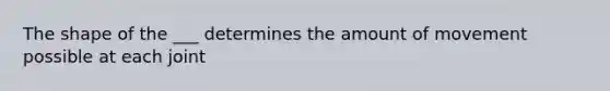 The shape of the ___ determines the amount of movement possible at each joint