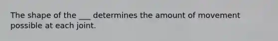 The shape of the ___ determines the amount of movement possible at each joint.