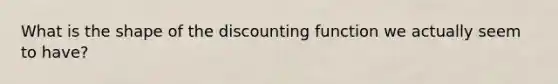 What is the shape of the discounting function we actually seem to have?