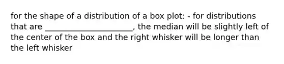 for the shape of a distribution of a box plot: - for distributions that are ______________________, the median will be slightly left of the center of the box and the right whisker will be longer than the left whisker