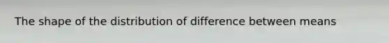 The shape of the distribution of difference between means