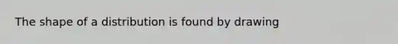 The shape of a distribution is found by drawing