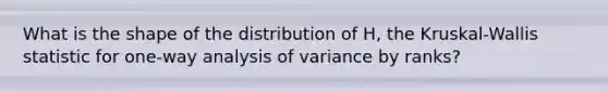 What is the shape of the distribution of H, the Kruskal-Wallis statistic for one-way analysis of variance by ranks?