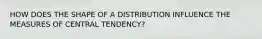 HOW DOES THE SHAPE OF A DISTRIBUTION INFLUENCE THE MEASURES OF CENTRAL TENDENCY?