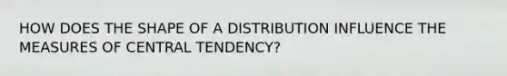 HOW DOES THE SHAPE OF A DISTRIBUTION INFLUENCE THE <a href='https://www.questionai.com/knowledge/k4kJzM7ioj-measures-of-central-tendency' class='anchor-knowledge'>measures of central tendency</a>?