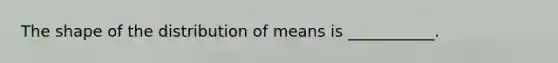 The shape of the distribution of means is ___________.