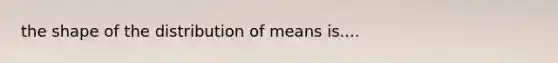 the shape of the distribution of means is....