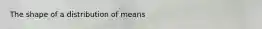 The shape of a distribution of means