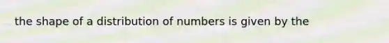 the shape of a distribution of numbers is given by the