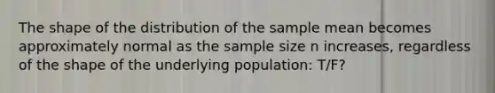 The shape of the distribution of the sample mean becomes approximately normal as the sample size n increases, regardless of the shape of the underlying population: T/F?