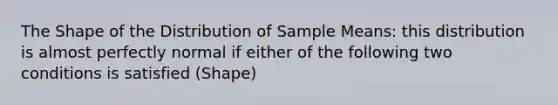 The Shape of the Distribution of Sample Means: this distribution is almost perfectly normal if either of the following two conditions is satisfied (Shape)