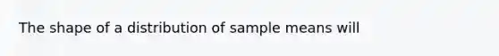 The shape of a distribution of sample means will