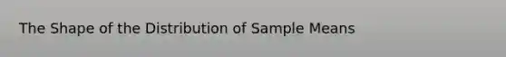 The Shape of the Distribution of Sample Means