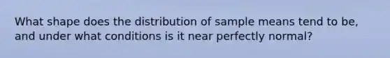 What shape does the distribution of sample means tend to be, and under what conditions is it near perfectly normal?