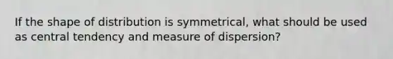 If the shape of distribution is symmetrical, what should be used as central tendency and measure of dispersion?