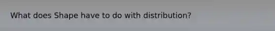 What does Shape have to do with distribution?