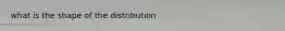 what is the shape of the distribution