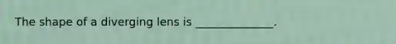 The shape of a diverging lens is ______________.