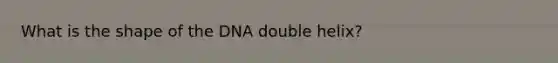 What is the shape of the DNA double helix?