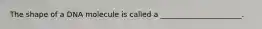 The shape of a DNA molecule is called a ______________________.