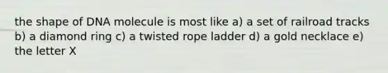 the shape of DNA molecule is most like a) a set of railroad tracks b) a diamond ring c) a twisted rope ladder d) a gold necklace e) the letter X