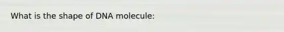 What is the shape of DNA molecule: