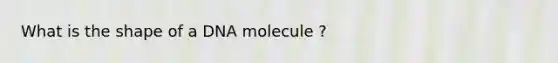 What is the shape of a DNA molecule ?