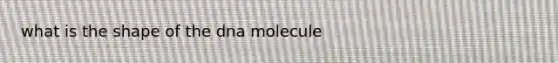 what is the shape of the dna molecule