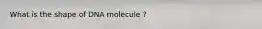 What is the shape of DNA molecule ?