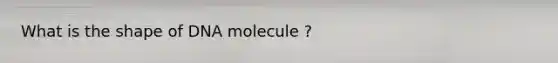 What is the shape of DNA molecule ?