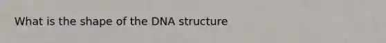 What is the shape of the DNA structure