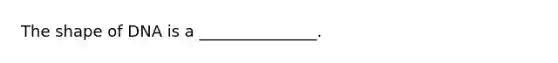 The shape of DNA is a _______________.
