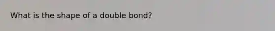 What is the shape of a double bond?