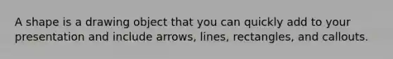 A shape is a drawing object that you can quickly add to your presentation and include arrows, lines, rectangles, and callouts.