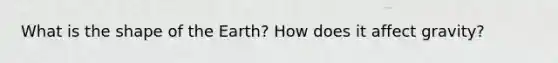 What is the shape of the Earth? How does it affect gravity?